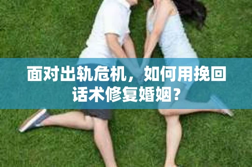 面对出轨危机,如何用挽回话术修复婚姻? 面对出轨危机,如何用挽回话术修复婚姻?