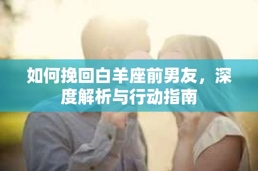 如何挽回白羊座前男友，深度解析与行动指南