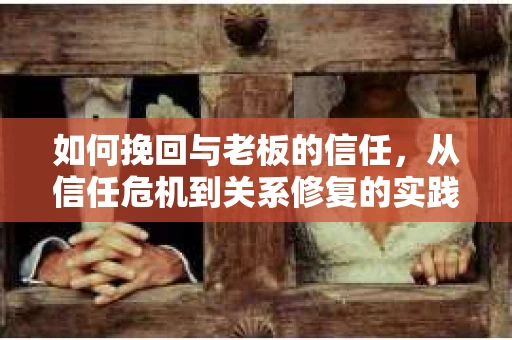 如何挽回与老板的信任，从信任危机到关系修复的实践指南