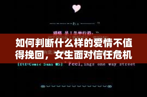 如何判断什么样的爱情不值得挽回，女生面对信任危机怎么办？