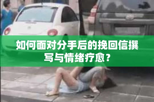 如何面对分手后的挽回信撰写与情绪疗愈？