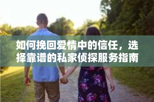 如何挽回爱情中的信任，选择靠谱的私家侦探服务指南