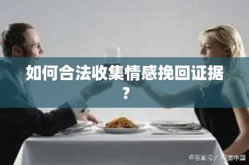 如何合法收集情感挽回证据？