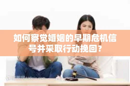 如何察觉婚姻的早期危机信号并采取行动挽回？
