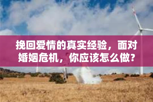 挽回爱情的真实经验,面对婚姻危机,你应该怎么做? 挽回爱情的真实经验,面对婚姻危机,你应该怎么做?