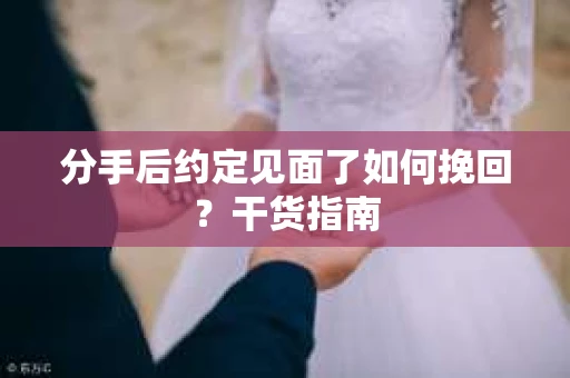 分手后约定见面了如何挽回？干货指南
