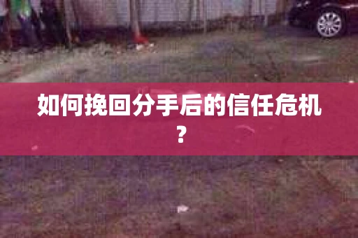 如何挽回分手后的信任危机？