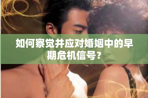 如何察觉并应对婚姻中的早期危机信号？