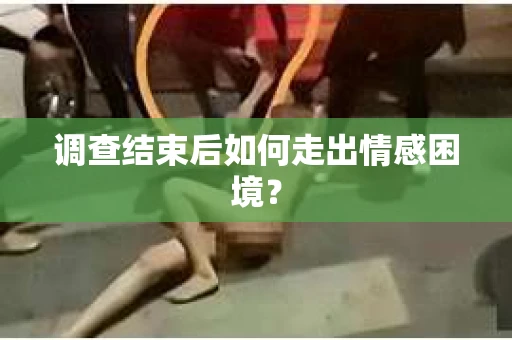 调查结束后如何走出情感困境？