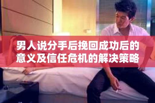 男人说分手后挽回成功后的意义及信任危机的解决策略 男人说分手后挽回成功后的意义及信任危机的解决策略