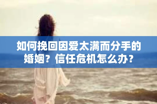 如何挽回因爱太满而分手的婚姻？信任危机怎么办？