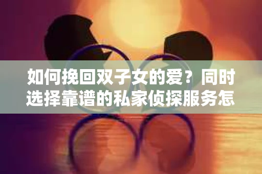 如何挽回双子女的爱？同时选择靠谱的私家侦探服务怎么办？