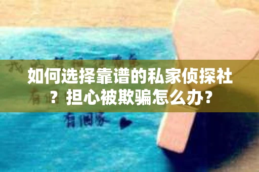 如何选择靠谱的私家侦探社？担心被欺骗怎么办？
