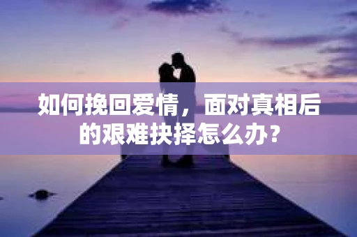 如何挽回爱情，面对真相后的艰难抉择怎么办？