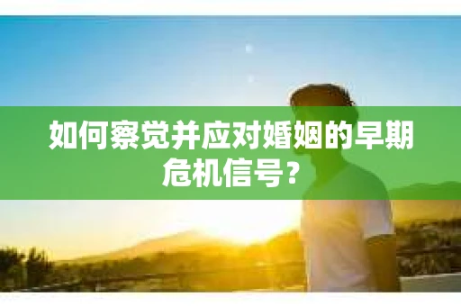 如何察觉并应对婚姻的早期危机信号？