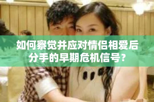 如何察觉并应对情侣相爱后分手的早期危机信号？