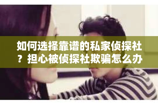 如何选择靠谱的私家侦探社？担心被侦探社欺骗怎么办？