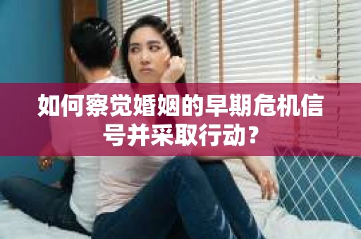 如何察觉婚姻的早期危机信号并采取行动？