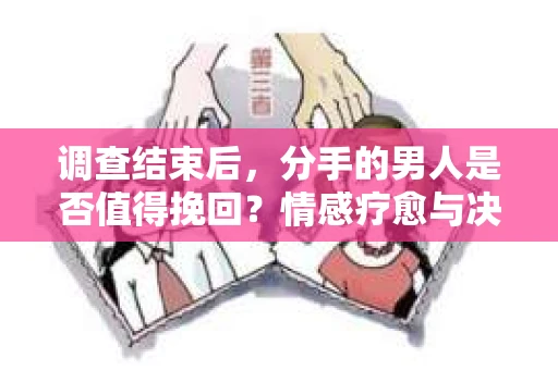 调查结束后，分手的男人是否值得挽回？情感疗愈与决策之路
