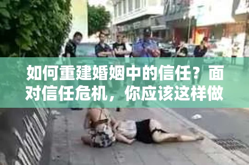如何重建婚姻中的信任？面对信任危机，你应该这样做