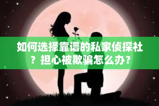 如何选择靠谱的私家侦探社？担心被欺骗怎么办？