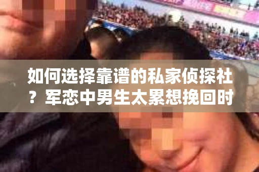 如何选择靠谱的私家侦探社？军恋中男生太累想挽回时怎么办？