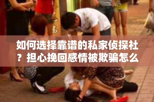 如何选择靠谱的私家侦探社？担心挽回感情被欺骗怎么办？