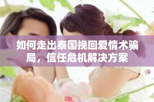 如何走出泰国挽回爱情术骗局，信任危机解决方案
