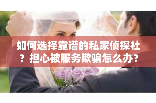 如何选择靠谱的私家侦探社？担心被服务欺骗怎么办？