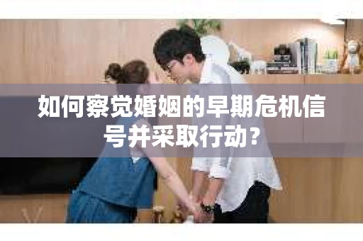 如何察觉婚姻的早期危机信号并采取行动? 如何察觉婚姻的早期危机信号并采取行动?