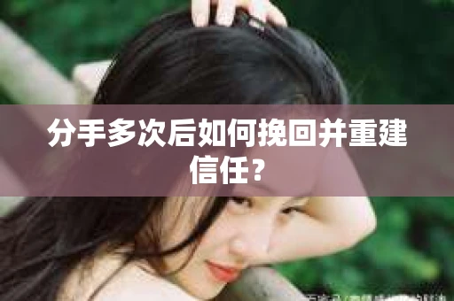分手多次后如何挽回并重建信任？