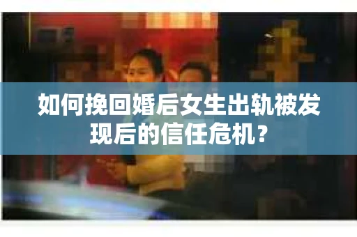 如何挽回婚后女生出轨被发现后的信任危机？