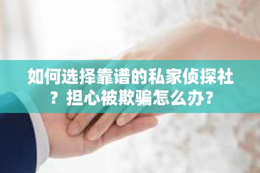 如何选择靠谱的私家侦探社？担心被欺骗怎么办？