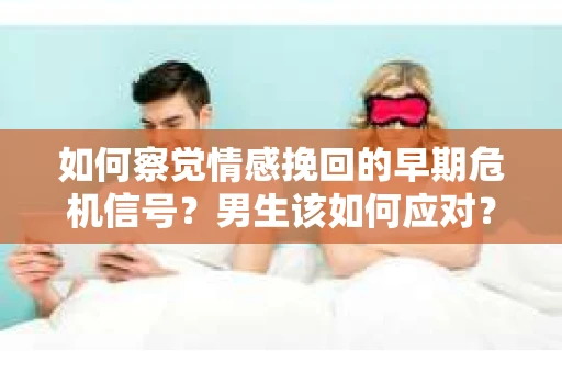 如何察觉情感挽回的早期危机信号？男生该如何应对？