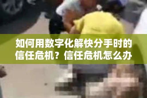 如何用数字化解快分手时的信任危机？信任危机怎么办？