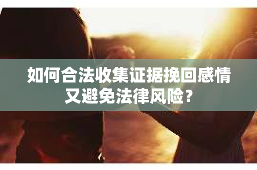 如何合法收集证据挽回感情又避免法律风险？