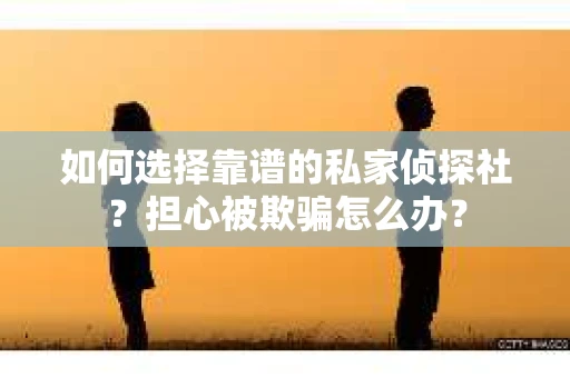 如何选择靠谱的私家侦探社?担心被欺骗怎么办? 如何选择靠谱的私家侦探社?担心被欺骗怎么办?