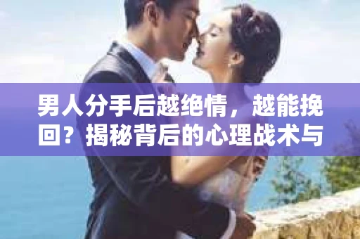 男人分手后越绝情，越能挽回？揭秘背后的心理战术与实际操作