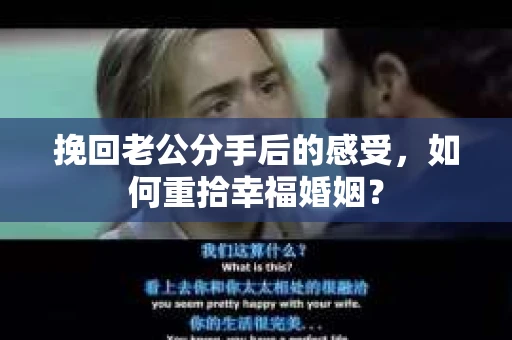 挽回老公分手后的感受，如何重拾幸福婚姻？
