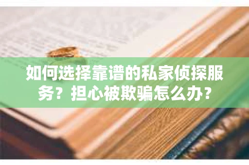 如何选择靠谱的私家侦探服务？担心被欺骗怎么办？
