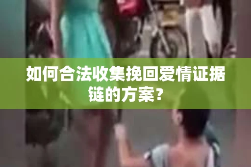 如何合法收集挽回爱情证据链的方案？
