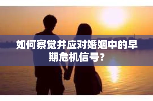 如何察觉并应对婚姻中的早期危机信号？