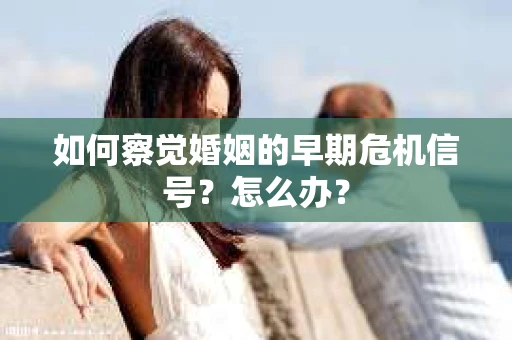 如何察觉婚姻的早期危机信号？怎么办？