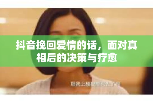 抖音挽回爱情的话，面对真相后的决策与疗愈