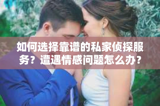 如何选择靠谱的私家侦探服务？遭遇情感问题怎么办？