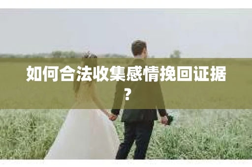 如何合法收集感情挽回证据？