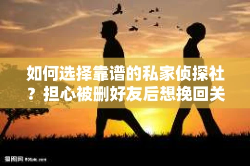 如何选择靠谱的私家侦探社？担心被删好友后想挽回关系怎么办？