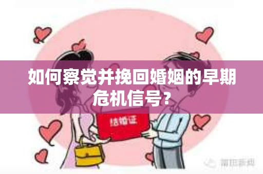 如何察觉并挽回婚姻的早期危机信号？