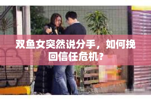 双鱼女突然说分手，如何挽回信任危机？