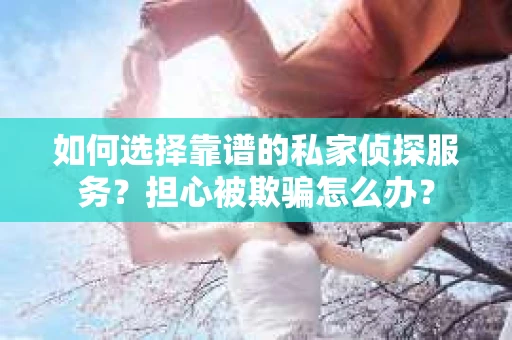 如何选择靠谱的私家侦探服务?担心被欺骗怎么办? 如何选择靠谱的私家侦探服务?担心被欺骗怎么办?